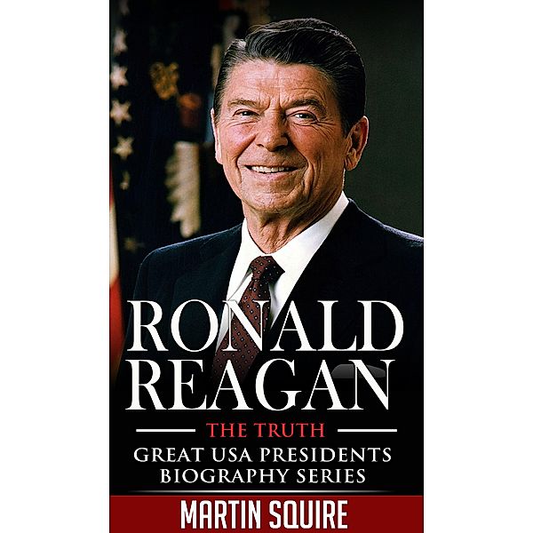 Ronald Reagan - The Truth (Great USA Presidents Biography Series, #5) / Great USA Presidents Biography Series, Martin Squire