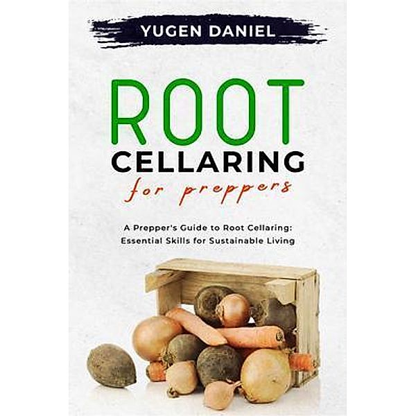 ROOT CELLARING FOR PREPPERS: A Prepper's Guide to Root Cellaring, Yugen Daniel