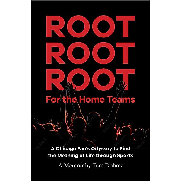 Root Root Root for the Home Teams- A Chicago Fan's Odyssey to Find the Meaning of Life Through Sports, Tom Dobrez