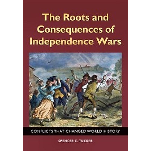 Roots and Consequences of Independence Wars: Conflicts that Changed World History, Spencer C. Tucker