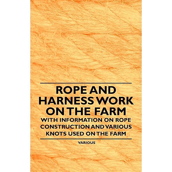 Rope and Harness Work on the Farm - With Information on Rope Construction and Various Knots Used on the Farm, Various authors