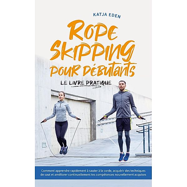 Rope Skipping pour débutants - Le livre pratique: comment apprendre rapidement à sauter à la corde, acquérir des techniques de saut et améliorer continuellement tes compétences nouvellement acquises, Katja Eden