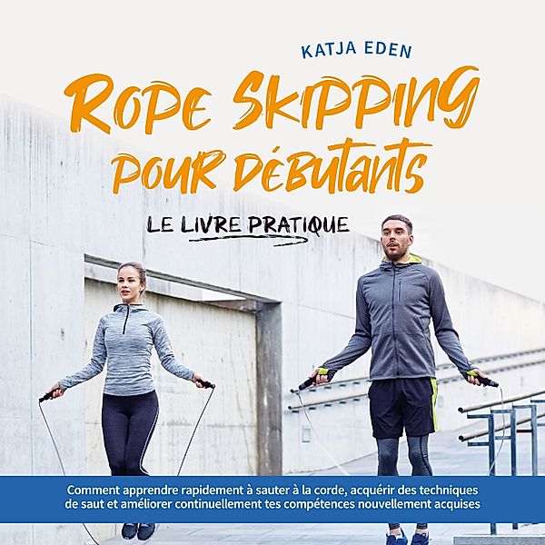 Rope Skipping pour débutants - Le livre pratique: comment apprendre rapidement à sauter à la corde, acquérir des techniques de saut et améliorer continuellement tes compétences nouvellement acquises, Katja Eden