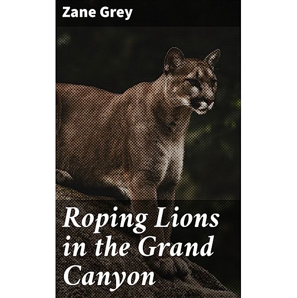 Roping Lions in the Grand Canyon, Zane Grey