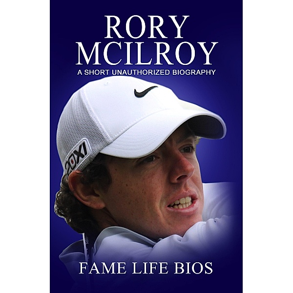Rory McIlroy A Short Unauthorized Biography, Fame Life Bios