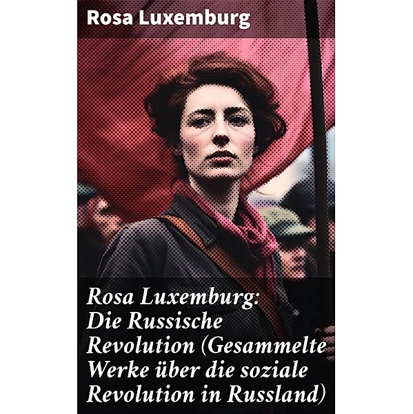 Rosa Luxemburg: Die Russische Revolution (Gesammelte Werke über die soziale Revolution in Russland), Rosa Luxemburg