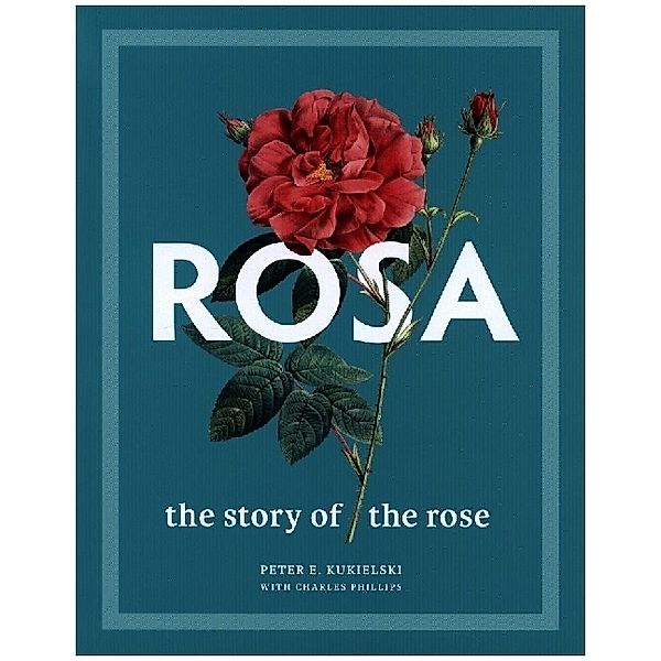 Rosa - The Story of the Rose, Peter E. Kukielski, Charles Phillips, Judith B Tankard