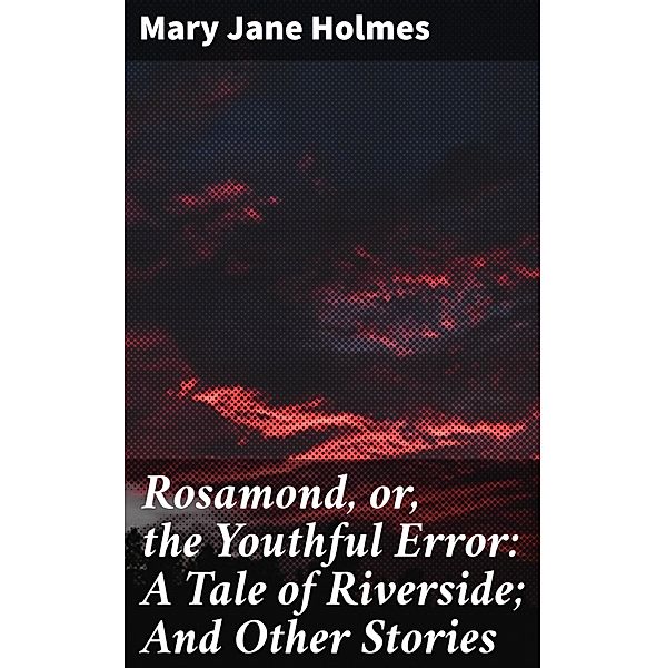 Rosamond, or, the Youthful Error: A Tale of Riverside; And Other Stories, Mary Jane Holmes