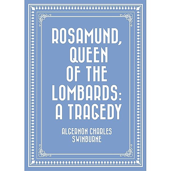 Rosamund, Queen of the Lombards: A Tragedy, Algernon Charles Swinburne