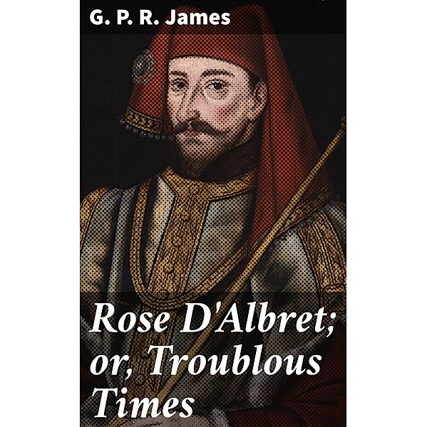 Rose D'Albret; or, Troublous Times, G. P. R. James