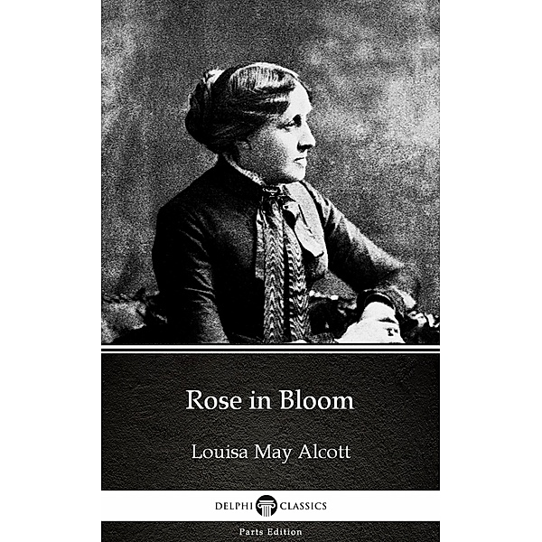 Rose in Bloom by Louisa May Alcott (Illustrated) / Delphi Parts Edition (Louisa May Alcott) Bd.8, Louisa May Alcott
