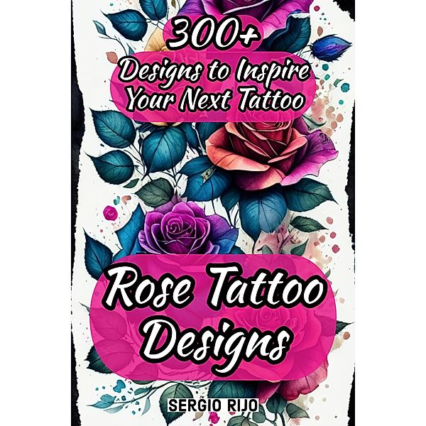 Rose Tattoo Designs: 300+ Designs to Inspire Your Next Tattoo, Sergio Rijo