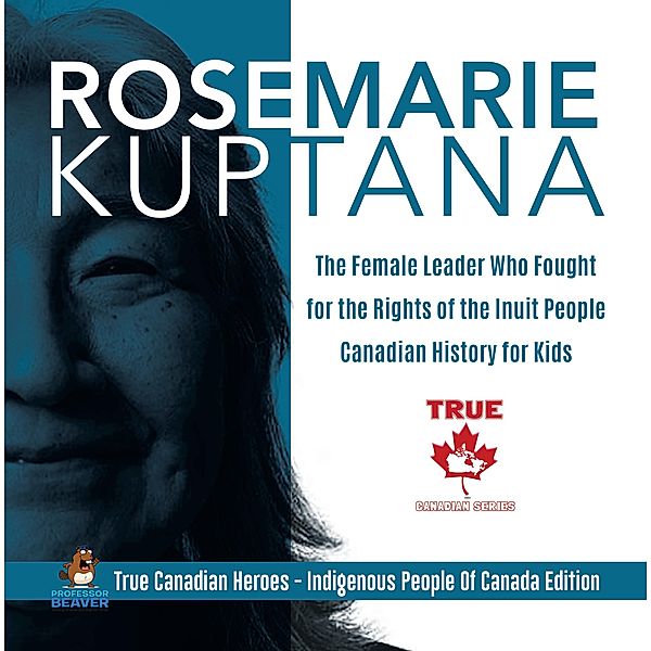 Rosemarie Kuptana - The Female Leader Who Fought for the Rights of the Inuit People | Canadian History for Kids | True Canadian Heroes - Indigenous People Of Canada Edition / True Canadian Heroes Bd.7, Beaver