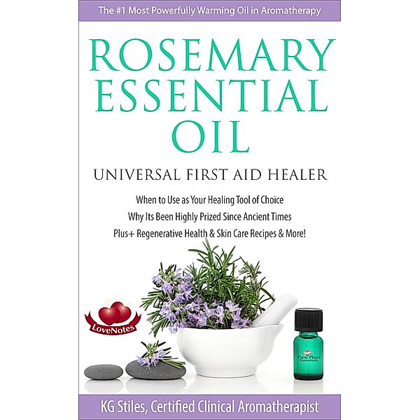 Rosemary Essential Oil Universal First Aid Healer When to Use as Your Healing Tool of Choice Why Its Been Highly Prized Since Ancient Time Plus+ Regenerative Health & Skin Care Recipes & More! (Healing with Essential Oil) / Healing with Essential Oil, Kg Stiles