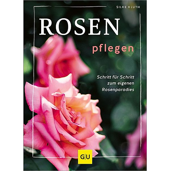 Rosen pflegen / GU Pflanzenpraxis, Silke Kluth
