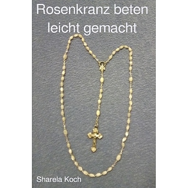 Rosenkranz beten leicht gemacht, Sharela Koch