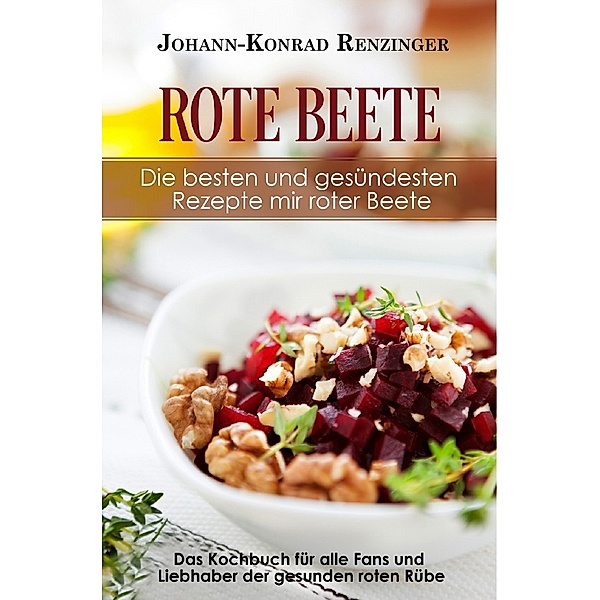 Rote Beete - Die besten und gesündesten Rezepte mir roter Beete, Johann-Konrad Renzinger