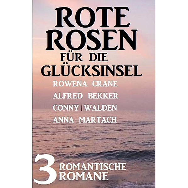 Rote Rosen für die Glücksinsel: 3 romantische Romane, Conny Walden, Alfred Bekker, Rowena Crane, Anna Martach