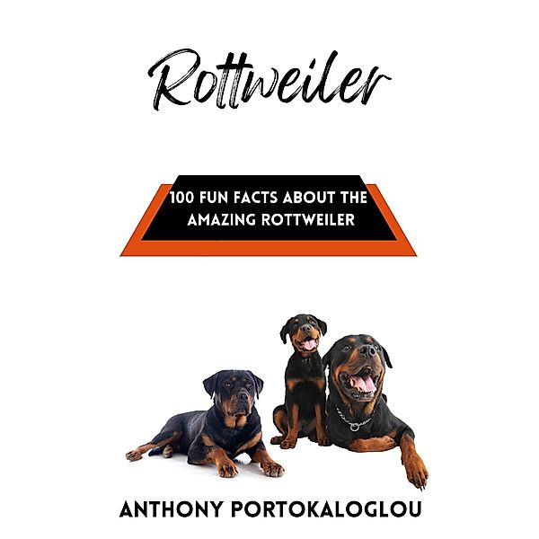Rottweiler: 100 Fun Facts About the Amazing  Rottweiler, Anthony Portokaloglou