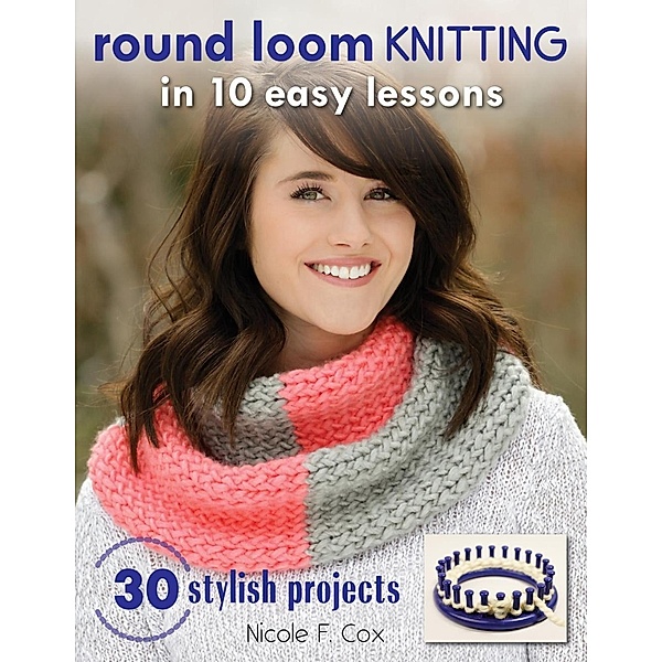 Round Loom Knitting in 10 Easy Lessons, Nicole F. Cox