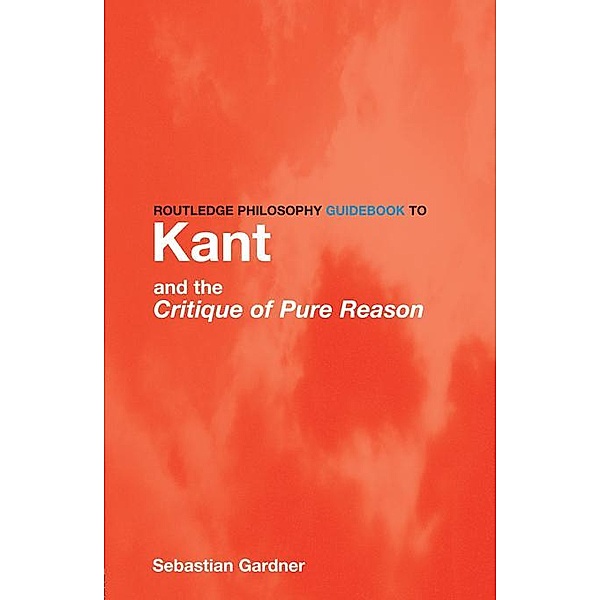 Routledge Philosophy GuideBook to Kant and the Critique of Pure Reason, Sebastian Gardner