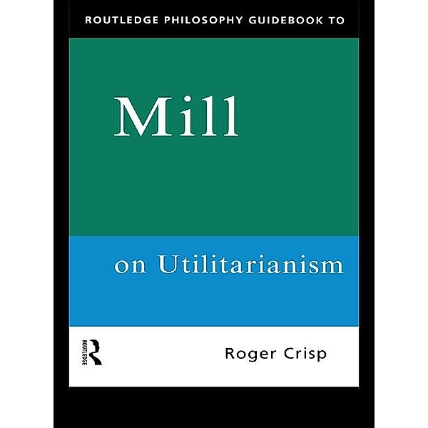 Routledge Philosophy GuideBook to Mill on Utilitarianism, Roger Crisp