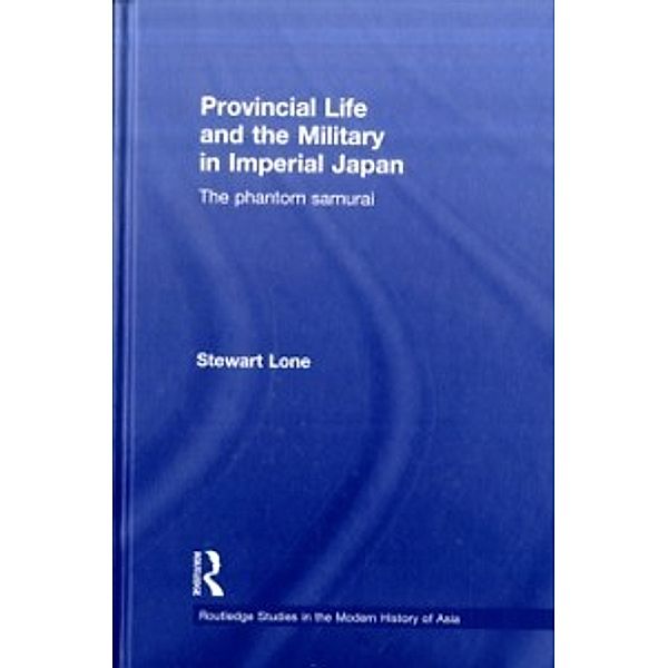 Routledge Studies in the Modern History of Asia: Provincial Life and the Military in Imperial Japan, Stewart (University of New South Wales, Australia.) Lone