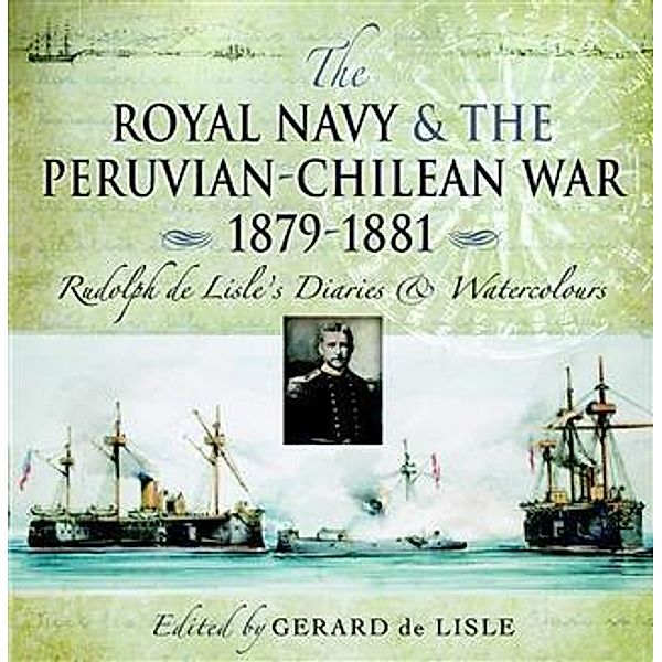 Royal Navy and the Peruvian-Chilean War 1879 - 1881, Gerard de Lisle