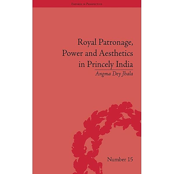 Royal Patronage, Power and Aesthetics in Princely India, Angma Dey Jhala