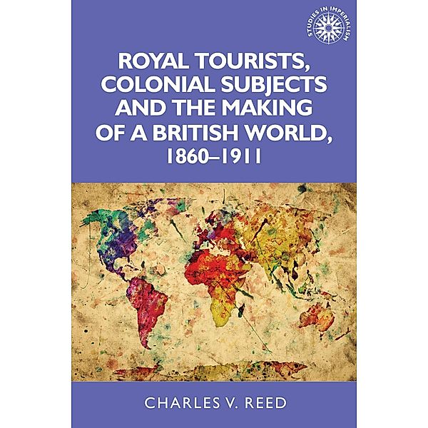 Royal tourists, colonial subjects and the making of a British world, 1860-1911 / Studies in Imperialism Bd.137, Charles Reed