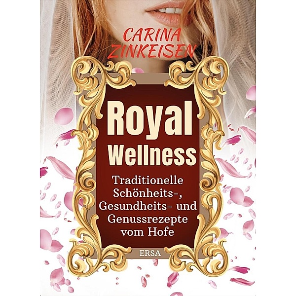 Royal Wellness: Traditionelle Schönheits-, Gesundheits- und Genussrezepte vom Hofe, Carina zinkeisen