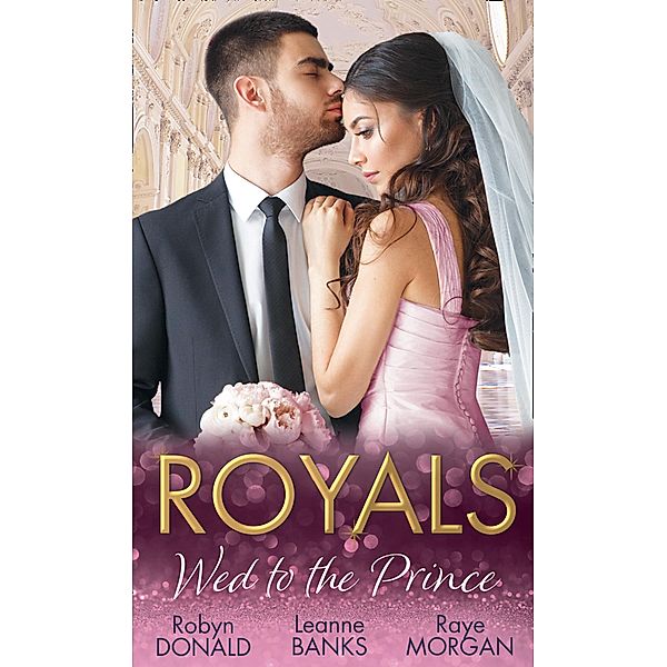 Royals: Wed To The Prince: By Royal Command / The Princess and the Outlaw / The Prince's Secret Bride, Robyn Donald, Leanne Banks, Raye Morgan