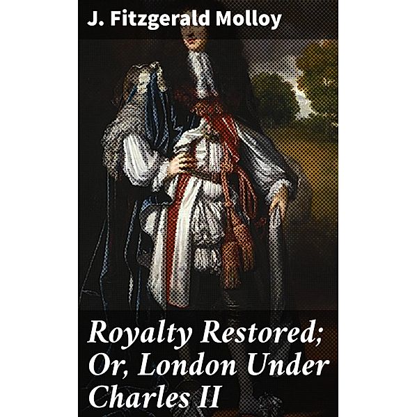 Royalty Restored; Or, London Under Charles II, J. Fitzgerald Molloy