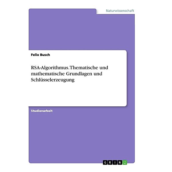 RSA-Algorithmus. Thematische und mathematische Grundlagen und Schlüsselerzeugung, Felix Busch