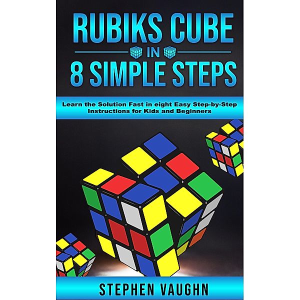 Rubiks Cube In 8 Simple Steps - Learn The Solution Fast In Eight Easy Step-By-Step Instructions For Kids And Beginners, Stephen Vaughn