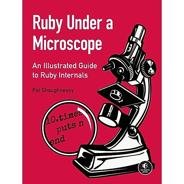 Ruby Under a Microscope: An Illustrated Guide to Ruby Internals, Pat Shaughnessy