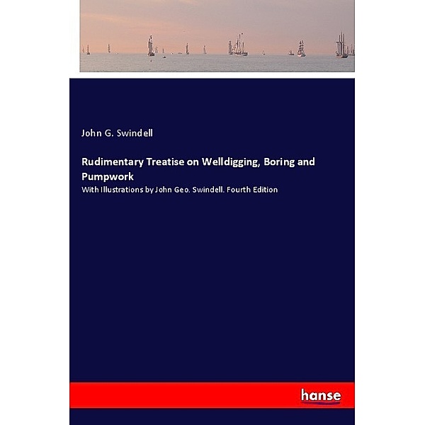 Rudimentary Treatise on Welldigging, Boring and Pumpwork, John G. Swindell