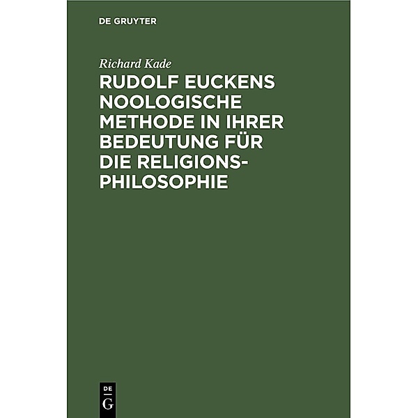 Rudolf Euckens noologische Methode in ihrer Bedeutung für die Religionsphilosophie, Richard Kade