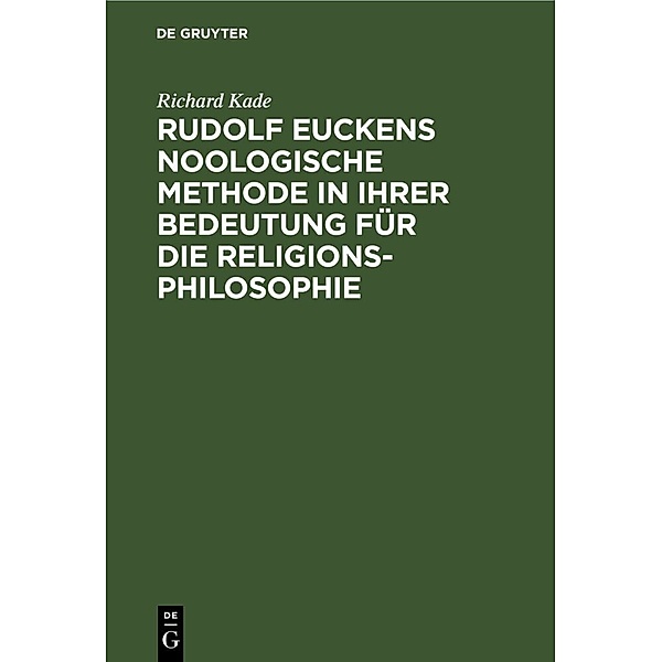 Rudolf Euckens noologische Methode in ihrer Bedeutung für die Religionsphilosophie, Richard Kade