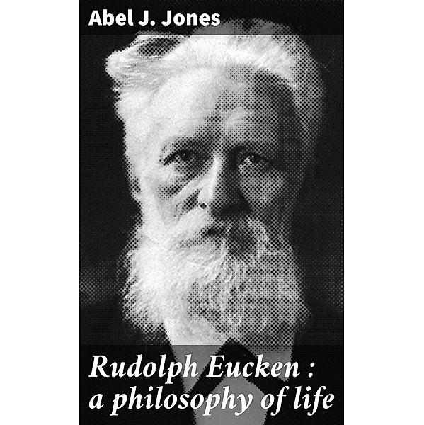 Rudolph Eucken : a philosophy of life, Abel J. Jones