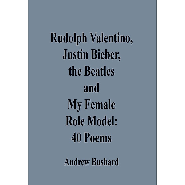 Rudolph Valentino, Justin Bieber, the Beatles, and My Female Role Model: 40 Poems, Andrew Bushard