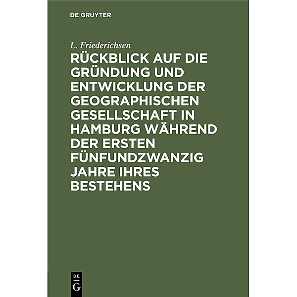 Rückblick auf die Gründung und Entwicklung der Geographischen Gesellschaft in Hamburg während der ersten fünfundzwanzig Jahre ihres Bestehens, L. Friederichsen