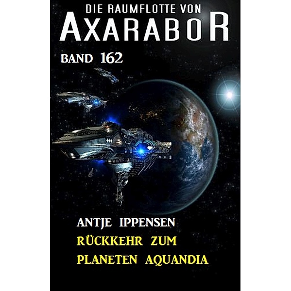 Rückkehr zum Planeten Aquandia: Die Raumflotte von Axarabor - Band 162 / Axarabor Bd.162, Antje Ippensen