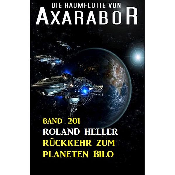 Rückkehr zum Planeten Bilo: Die Raumflotte von Axarabor - Band 201, Roland Heller