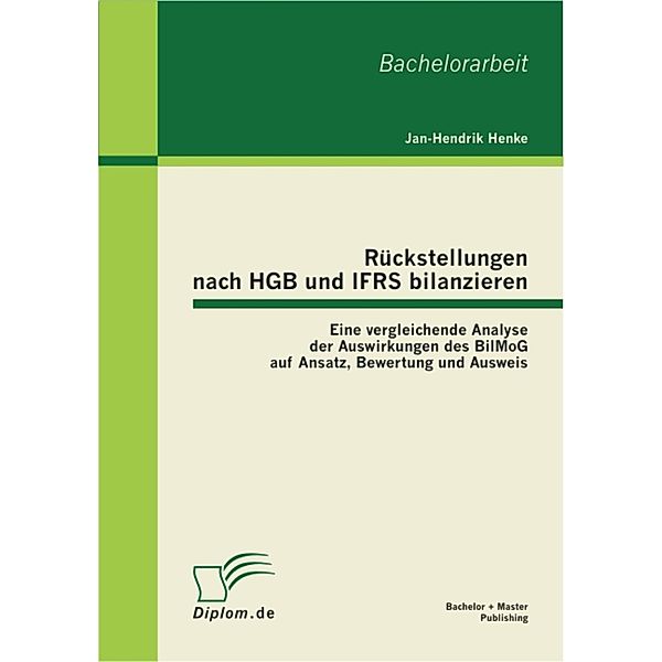 Rückstellungen nach HGB und IFRS bilanzieren: Eine vergleichende Analyse der Auswirkungen des BilMoG auf Ansatz, Bewertung und Ausweis, Jan-Hendrik Henke