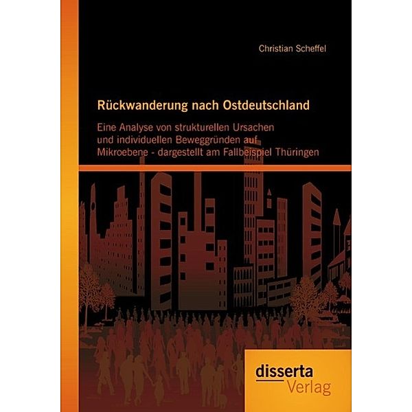 Rückwanderung nach Ostdeutschland: Eine Analyse von strukturellen Ursachen und individuellen Beweggründen auf Mikroebene - dargestellt am Fallbeispiel Thüringen, Christian Scheffel