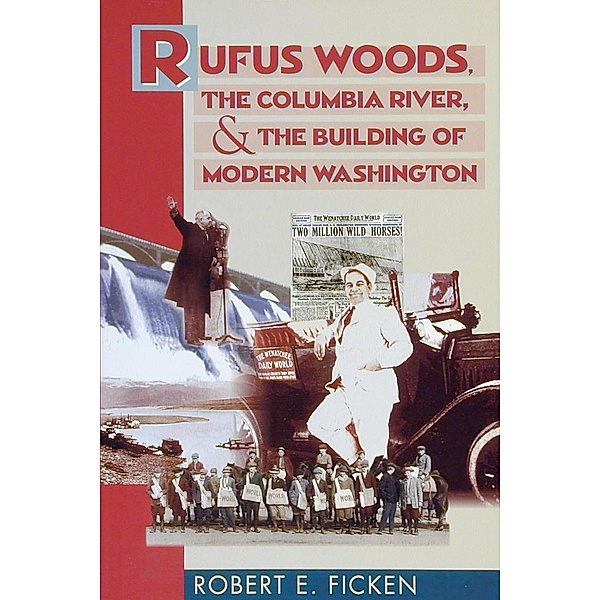 Rufus Woods, the Columbia River, and the Building of Modern Washington, Robert E. Ficken