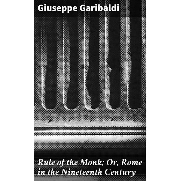 Rule of the Monk; Or, Rome in the Nineteenth Century, Giuseppe Garibaldi