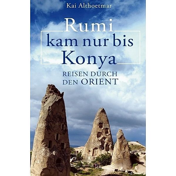 Rumi kam nur bis Konya. Reisen durch den Orient, Kai Althoetmar