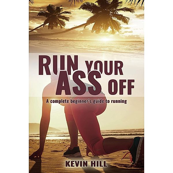 Run Your Ass Off: The Complete Beginner's Guide to Running, Kevin Hill